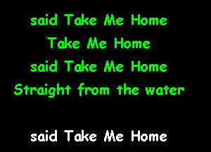 said Take Me Home
Take Me Home
said Take Me Home

Straight from the water

said Take Me Home