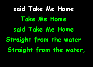 said Take Me Home
Take Me Home
said Take Me Home

Straight from the water

Straight from the wafer,