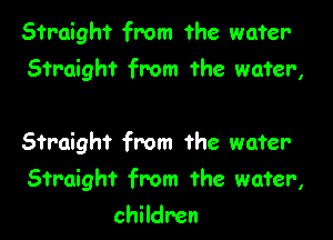 Straight from the water-
Straight from the wafer,

Straight from the water

Straight from the wafer,

children