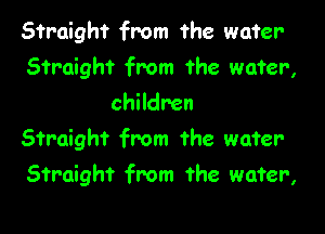 Straight from the water-
Straight from the wafer,
children

Straight from the water

Straight from the wafer,
