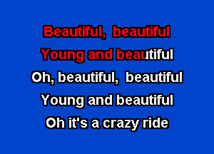 Beautiful, beautiful
Young and beautiful
Oh, beautiful, beautiful
Young and beautiful

on it's a crazy ride I