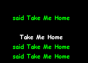 said Take Me Home

Take Me Home
said Take Me Home
said Take Me Home