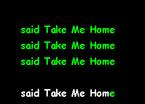 said Take Me Home
said Take Me Home
said Take Me Home

said Take Me Home