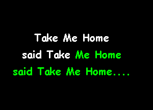 Take Me Home
said Take Me Home

said Take Me Home....