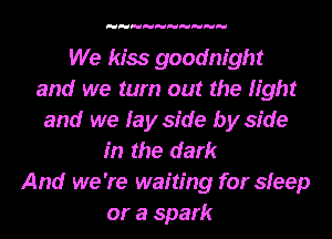 We kiss goodnight
and we turn out the fight
and we lay side by side
in the dark
And we 're waiting for sleep
or a spark