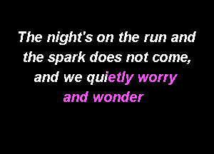 The night's on the run and
the spark does not come,

and we quietly worry
and wonder