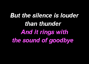 But the silence is louder
than thunder

And it rings with
the sound of goodbye