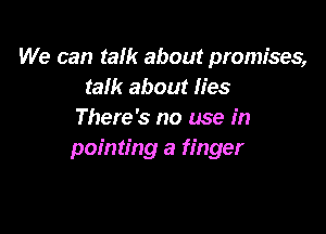 We can talk about promises,
taik about lies

There's no use in
pointing a finger