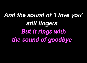 And the sound of 'I love you'
still lingers

But it rings with
the sound of goodbye