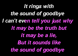 It rings with
the sound of goodbye
I can't even tell you 1113! why
It may be the truth but
it may be a He,
But it sounds like
the sound of goodbye