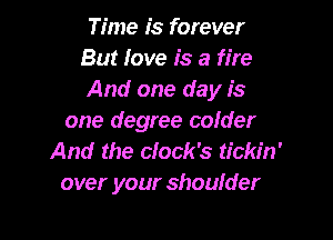 Time is forever
But love is a fire
And one day is

one degree coIder
And the clock's tickin'
over your shoulder