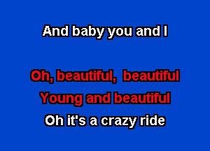 And baby you and I

Ch, beautiful, beautiful

Young and beautiful
Oh it's a crazy ride