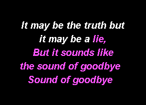 It may be the truth but
it may be a lie,

But it sounds like
the sound of goodbye
Sound of goodbye