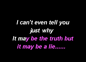 I can '1' even tell you

just why
It may be the truth but
it may be a lie ......