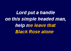 Lord put a handfe
on this simple headed man,

help me leave that
Black Rose alone