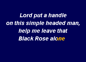 Lord put a handfe
on this simple headed man,

help me leave that
Black Rose alone