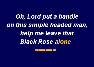 Oh, Lord put a handfe
on this simple headed man,

help me leave that
Black Rose alone