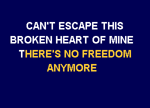 CAN'T ESCAPE THIS
BROKEN HEART OF MINE
THERE'S N0 FREEDOM
ANYMORE