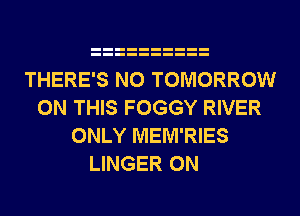 THERE'S N0 TOMORROW
ON THIS FOGGY RIVER
ONLY MEM'RIES

LINGER 0N