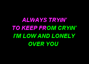 ALWAYS TRYIN'
TO KEEP FROM CRYIN'

I'M LOWAND LONELY
OVER YOU