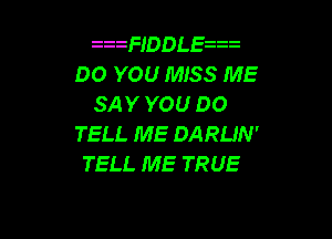 zzzFIDDL zzz
DO YOU MISS ME
SAY YOU DO

TELL ME DARLIN'
TELL ME TRUE