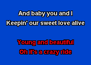 And baby you and I
Keepin' our sweet love alive

Young and beautiful

Oh it's a crazy ride