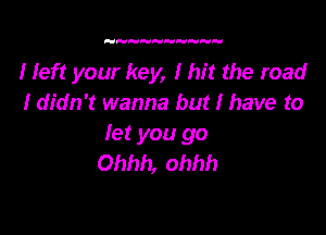 I Ieft your key, I hit the road
I didn't wanna but I have to

let you go
Ohhh, ohhh