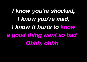 I know you're shocked,
Hmow you're mad,
I know it hurts to know

a good thing went so bad
Ohhh, ohhh