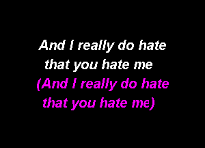 And I really do hate
that you hate me

(And I really do hate
that you hate me)