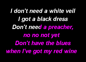 I don't need a white veilr
I got a black dress
Don't need a preacher,
no no not yet
Don't have the blues
when I've got my red wine
