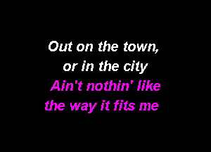 Out on the town,
or in the city

Ain't nothin' like
the way it fits me