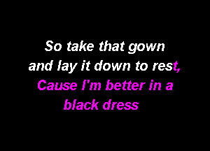 So take that gown
and lay it down to rest,

Cause I'm better in a
black dress