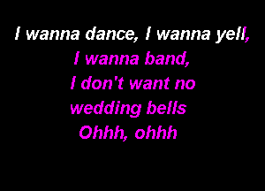 I wanna dance, I wanna ye,
I wanna band,
I don't want no

wedding bells
Ohhh, ohhh