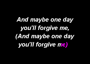 And maybe one day
you'Hr forgive me,

(And maybe one day
you'll forgive me)