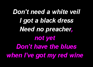 Don't need a white veilr
I got a black dress
Need no preacher,
not yet
Don't have the blues
when I've got my red wine