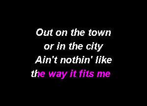 Out on the town
or in the city

Ain't nothin' like
the way it fits me