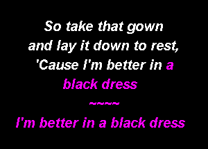So take that gown
and lay it down to rest,
'Cause I'm better in a
black dress

H

I'm better in a black dress