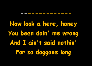 Now look 0 here, honey

You been doin' me wrong

And I ain't said nothin'
For so doggone long