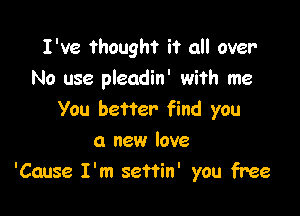 I've thought if all over
No use pleadin' with me

You better- find you
a new love
'Cause I'm seffin' you free