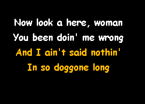 Now look 0 here, woman

You been doin' me wrong

And I ain't said nothin'
In so doggone long