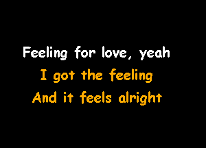 Feeling for- love, yeah

I got the feeling
And it feels alright