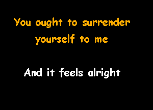 You ought to surrender
yourself to me

And it feels alright