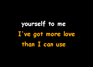 yourself to me

I've got more love

than I can use