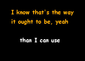 I know that's 'rhe way

it ought to be, yeah

than I can use