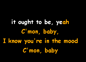 it ought to be, yeah

C'mon, baby,

I know you're in the mood
C'mon, baby