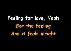Feeling for- love, Yeah

Got the feeling
And it feels alright