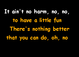 I? ain'? no harm, no, no,
to have a little fun

There ' 3 nothing better

that you can do, oh, no