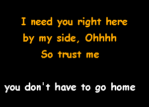 I need you right here
by my side, Ohhhh
50 trust me

you don't have to go home