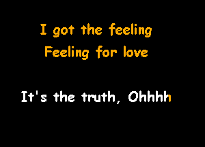 I got the feeling

Feeling for love

It's the truth, Ohhhh