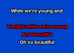While we're young and

Tonight while we're young
And beautiful
on so beautiful